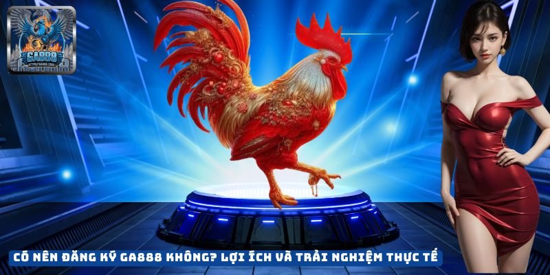 Có Nên Đăng Ký GA888 Không? Lợi Ích Và Trải Nghiệm Thực Tế