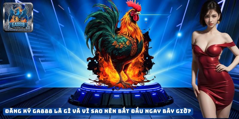 Đăng Ký GA888 Là Gì Và Vì Sao Nên Bắt Đầu Ngay Bây Giờ?