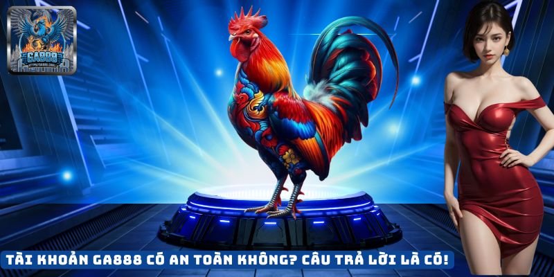 Tài Khoản GA888 Có An Toàn Không? Câu Trả Lời Là Có!